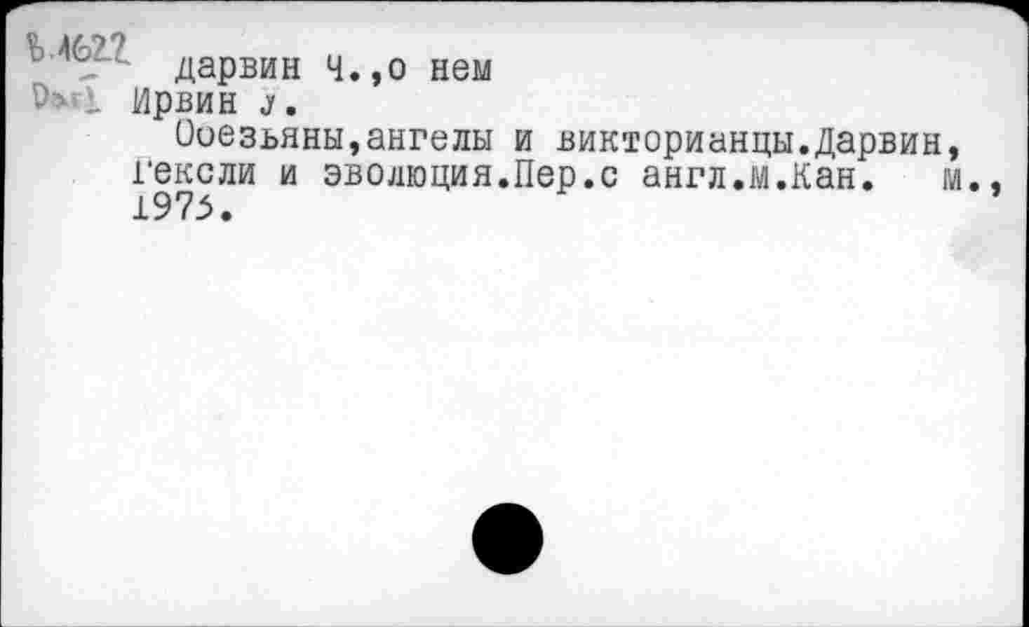 ﻿
дарвин Ч.,о нем
Ирвин з.
Ооезьяны,ангелы и викторианцы.Дарвин, гексли и эволюция.Пер.с англ.м.Кан. м 1973.
